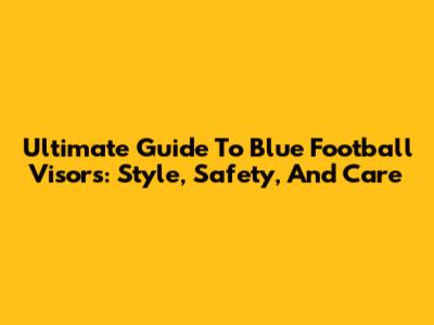 Ultimate Guide To Blue Football Visors: Style, Safety, And Care