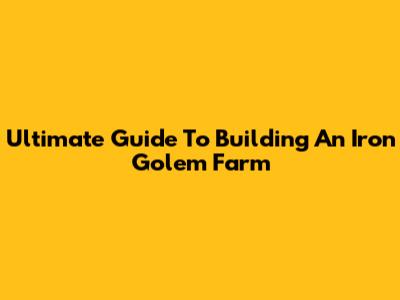 Ultimate Guide To Building An Iron Golem Farm