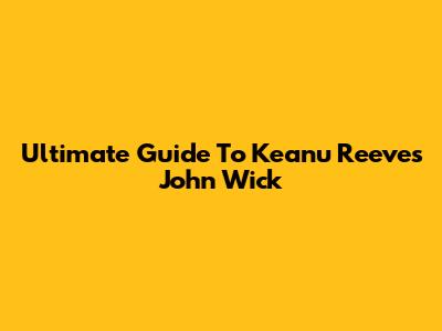 Ultimate Guide To Keanu Reeves' "John Wick"