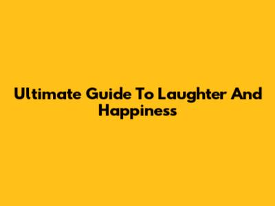 Ultimate Guide To Laughter And Happiness