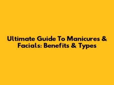 Ultimate Guide To Manicures & Facials: Benefits & Types