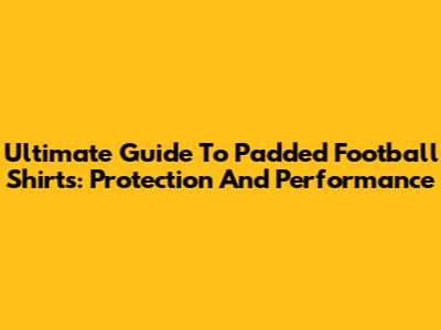 Ultimate Guide To Padded Football Shirts: Protection And Performance