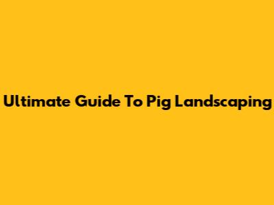Ultimate Guide To Pig Landscaping