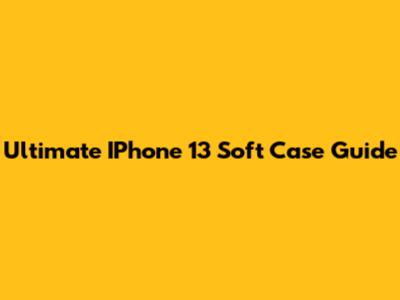 Ultimate IPhone 13 Soft Case Guide