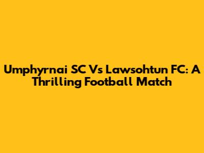 Umphyrnai SC Vs Lawsohtun FC: A Thrilling Football Match