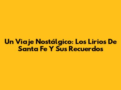 Un Viaje Nostálgico: Los Lirios De Santa Fe Y Sus Recuerdos