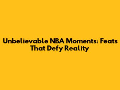 Unbelievable NBA Moments: Feats That Defy Reality
