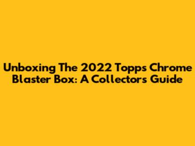 Unboxing The 2022 Topps Chrome Blaster Box: A Collector's Guide