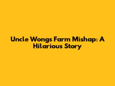 Uncle Wong's Farm Mishap: A Hilarious Story