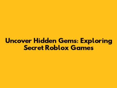 Uncover Hidden Gems: Exploring Secret Roblox Games