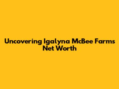 Uncovering Igalyna McBee Farms' Net Worth