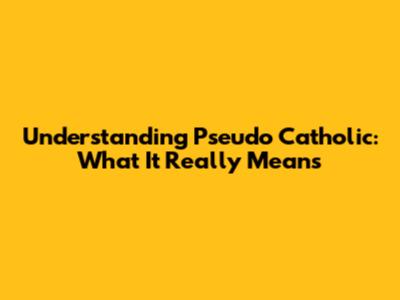 Understanding "Pseudo Catholic": What It Really Means