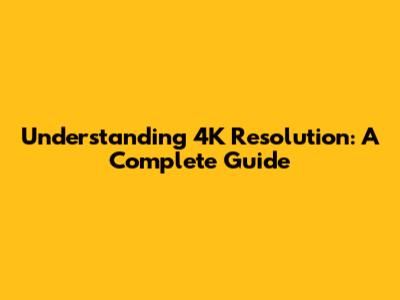 Understanding 4K Resolution: A Complete Guide