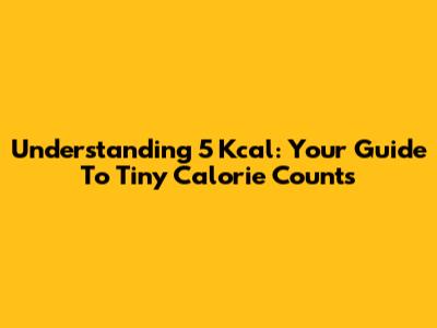 Understanding 5 Kcal: Your Guide To Tiny Calorie Counts
