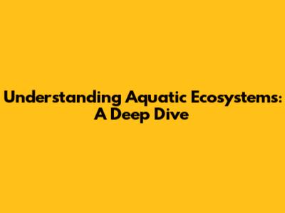 Understanding Aquatic Ecosystems: A Deep Dive