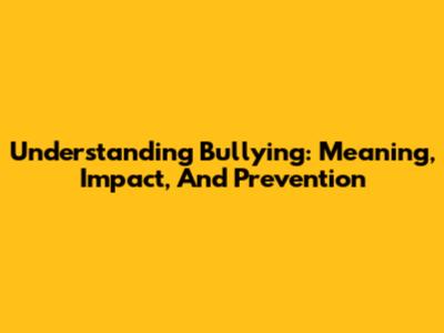 Understanding Bullying: Meaning, Impact, And Prevention