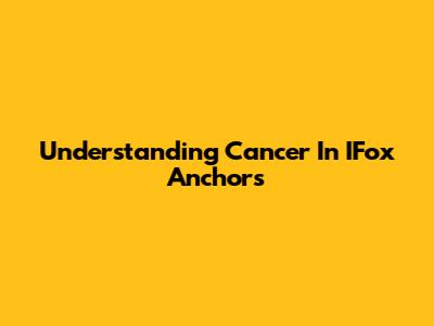Understanding Cancer In IFox Anchors