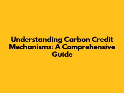 Understanding Carbon Credit Mechanisms: A Comprehensive Guide