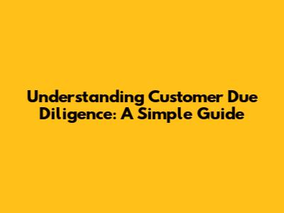 Understanding Customer Due Diligence: A Simple Guide