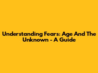 Understanding Fears: Age And The Unknown - A Guide
