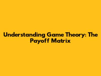 Understanding Game Theory: The Payoff Matrix