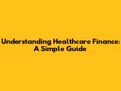 Understanding Healthcare Finance: A Simple Guide