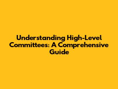 Understanding High-Level Committees: A Comprehensive Guide