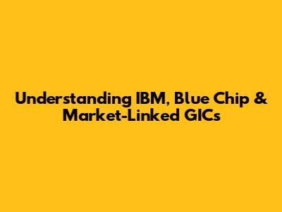 Understanding IBM, Blue Chip & Market-Linked GICs