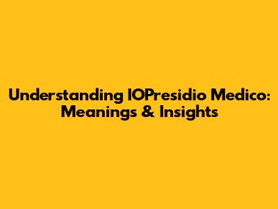 Understanding IOPresidio Medico: Meanings & Insights