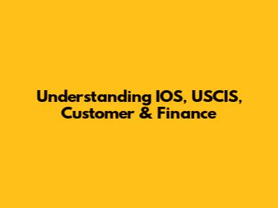 Understanding IOS, USCIS, Customer & Finance