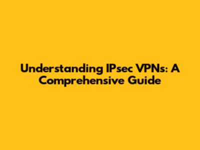 Understanding IPsec VPNs: A Comprehensive Guide