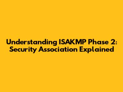 Understanding ISAKMP Phase 2: Security Association Explained