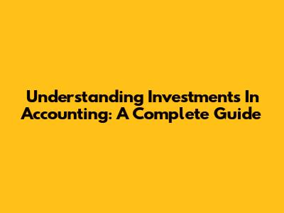 Understanding Investments In Accounting: A Complete Guide