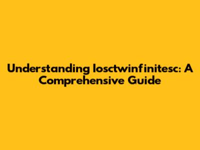 Understanding Iosctwinfinitesc: A Comprehensive Guide