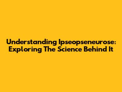 Understanding Ipseopseneurose: Exploring The Science Behind It