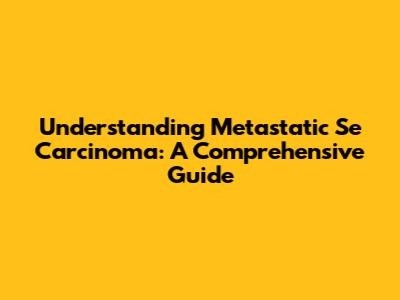 Understanding Metastatic Se Carcinoma: A Comprehensive Guide