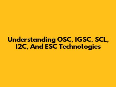 Understanding OSC, IGSC, SCL, I2C, And ESC Technologies