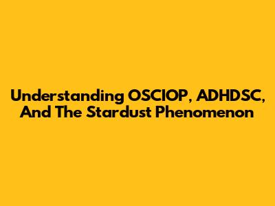 Understanding OSCIOP, ADHDSC, And The Stardust Phenomenon