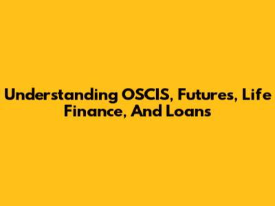 Understanding OSCIS, Futures, Life Finance, And Loans