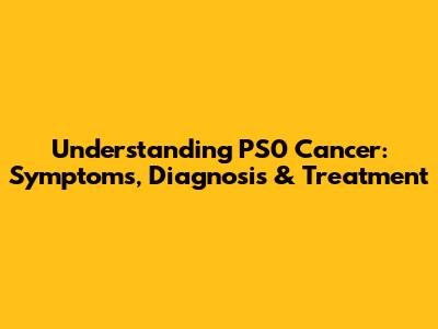 Understanding PS0 Cancer: Symptoms, Diagnosis & Treatment