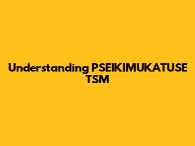 Understanding PSEIKIMUKATUSE TSM