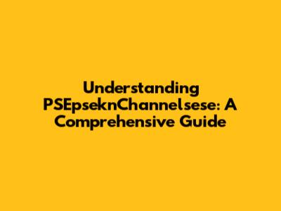 Understanding PSEpseknChannelsese: A Comprehensive Guide