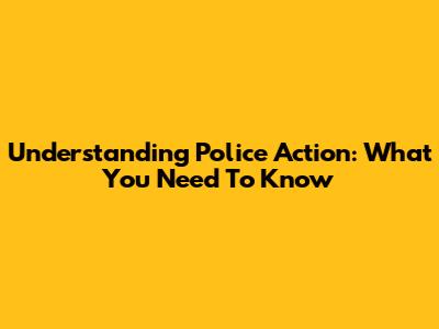 Understanding Police Action: What You Need To Know