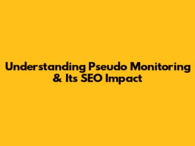 Understanding Pseudo Monitoring & Its SEO Impact