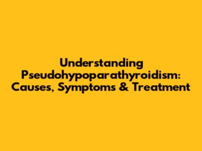 Understanding Pseudohypoparathyroidism: Causes, Symptoms & Treatment