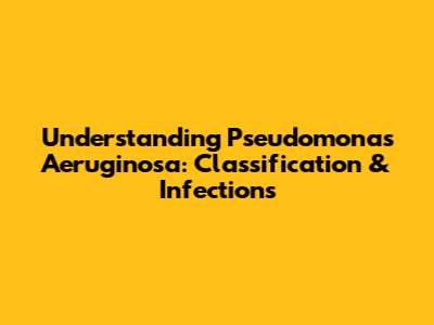 Understanding Pseudomonas Aeruginosa: Classification & Infections
