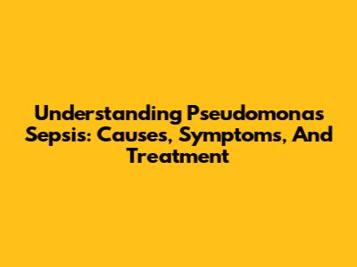 Understanding Pseudomonas Sepsis: Causes, Symptoms, And Treatment