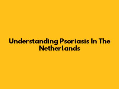 Understanding Psoriasis In The Netherlands