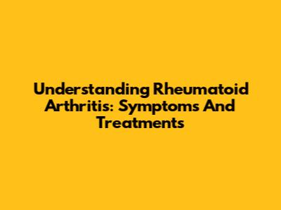 Understanding Rheumatoid Arthritis: Symptoms And Treatments