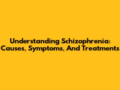 Understanding Schizophrenia: Causes, Symptoms, And Treatments
